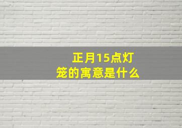 正月15点灯笼的寓意是什么