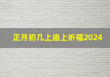 正月初几上庙上祈福2024