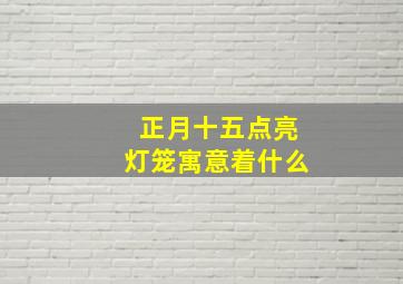 正月十五点亮灯笼寓意着什么