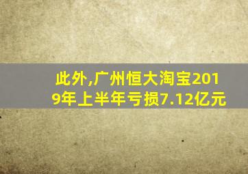 此外,广州恒大淘宝2019年上半年亏损7.12亿元