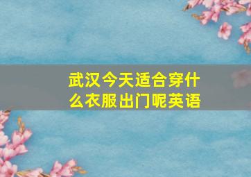 武汉今天适合穿什么衣服出门呢英语