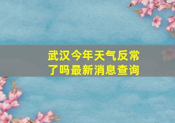 武汉今年天气反常了吗最新消息查询