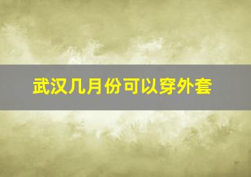 武汉几月份可以穿外套