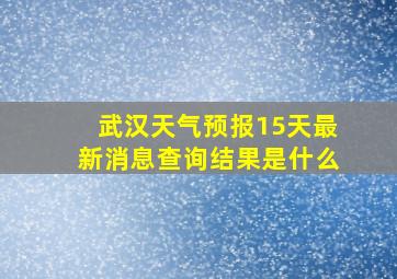 武汉天气预报15天最新消息查询结果是什么