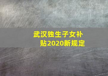 武汉独生子女补贴2020新规定