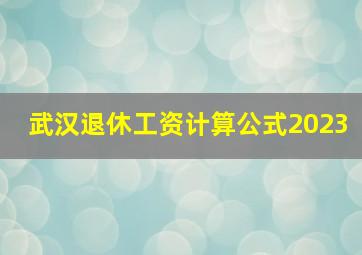 武汉退休工资计算公式2023