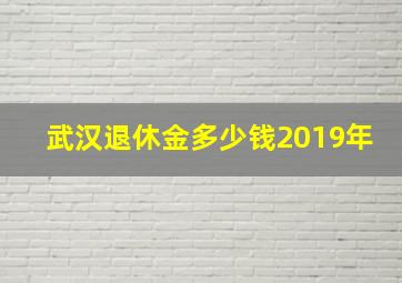 武汉退休金多少钱2019年