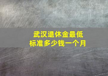 武汉退休金最低标准多少钱一个月