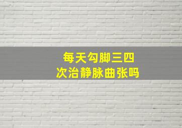 每天勾脚三四次治静脉曲张吗