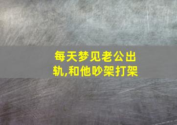 每天梦见老公出轨,和他吵架打架