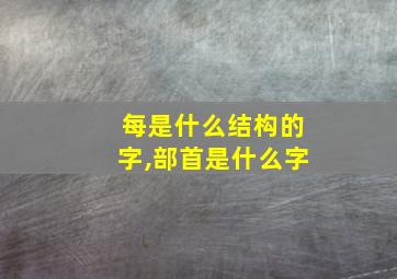 每是什么结构的字,部首是什么字