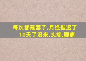 每次都戴套了,月经推迟了10天了没来,头疼,腰痛