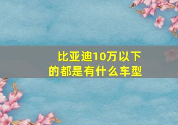 比亚迪10万以下的都是有什么车型