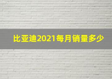 比亚迪2021每月销量多少