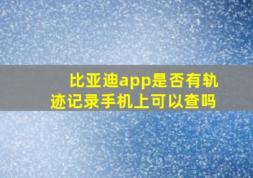 比亚迪app是否有轨迹记录手机上可以查吗