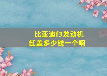 比亚迪f3发动机缸盖多少钱一个啊