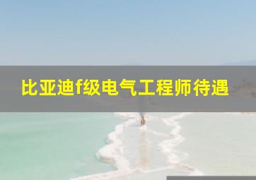 比亚迪f级电气工程师待遇