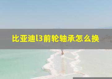 比亚迪l3前轮轴承怎么换