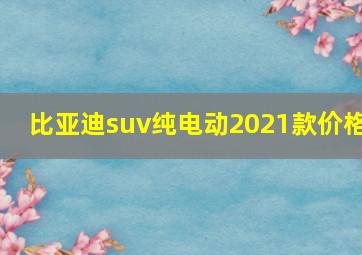 比亚迪suv纯电动2021款价格