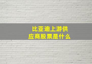 比亚迪上游供应商股票是什么