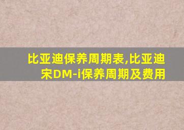 比亚迪保养周期表,比亚迪宋DM-i保养周期及费用