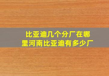 比亚迪几个分厂在哪里河南比亚迪有多少厂