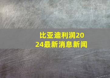 比亚迪利润2024最新消息新闻