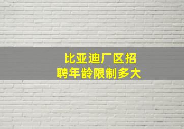 比亚迪厂区招聘年龄限制多大