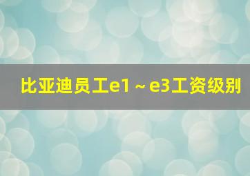 比亚迪员工e1～e3工资级别