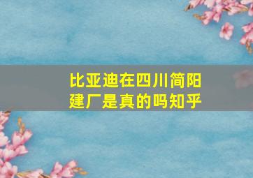 比亚迪在四川简阳建厂是真的吗知乎