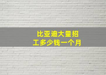 比亚迪大量招工多少钱一个月