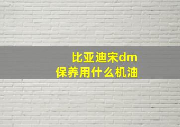 比亚迪宋dm保养用什么机油