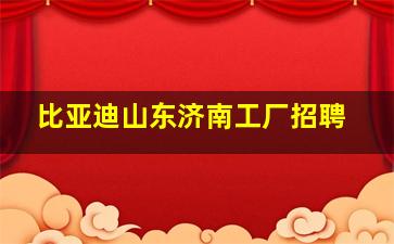 比亚迪山东济南工厂招聘