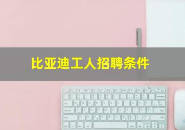 比亚迪工人招聘条件