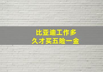 比亚迪工作多久才买五险一金