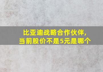 比亚迪战略合作伙伴,当前股价不是5元是哪个