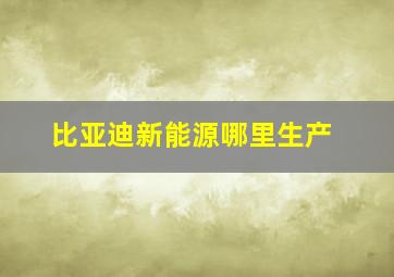 比亚迪新能源哪里生产