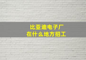 比亚迪电子厂在什么地方招工