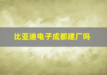 比亚迪电子成都建厂吗