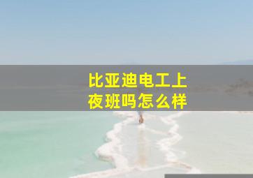 比亚迪电工上夜班吗怎么样