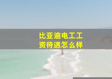 比亚迪电工工资待遇怎么样