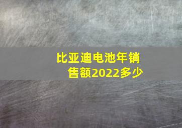 比亚迪电池年销售额2022多少