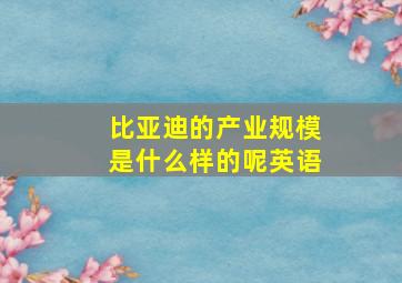 比亚迪的产业规模是什么样的呢英语