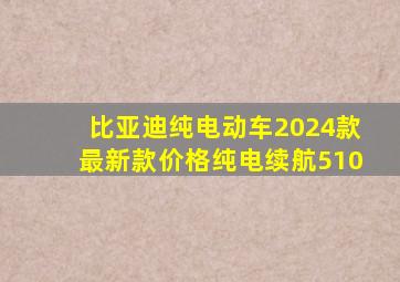 比亚迪纯电动车2024款最新款价格纯电续航510