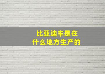 比亚迪车是在什么地方生产的