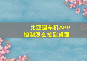 比亚迪车机APP控制怎么拉到桌面