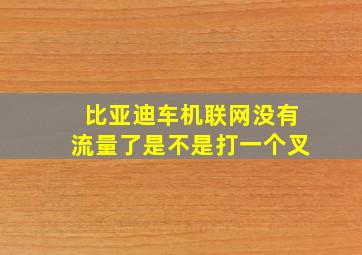 比亚迪车机联网没有流量了是不是打一个叉