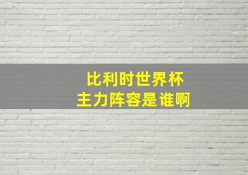 比利时世界杯主力阵容是谁啊