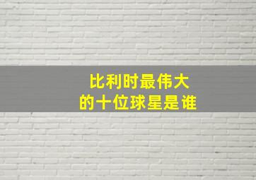 比利时最伟大的十位球星是谁