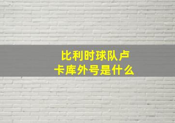 比利时球队卢卡库外号是什么